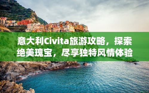 意大利Civita旅游攻略，探索绝美瑰宝，尽享独特风情体验