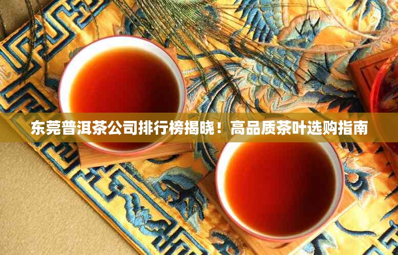 东莞普洱茶公司排行榜揭晓！高品质茶叶选购指南