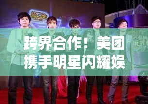 跨界合作！美团携手明星闪耀娱乐圈与科技圈新篇章