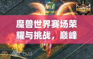 魔兽世界赛场荣耀与挑战，巅峰之战的历练与成长之路