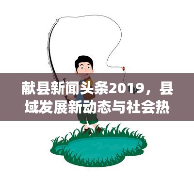 献县新闻头条2019，县域发展新动态与社会热点聚焦