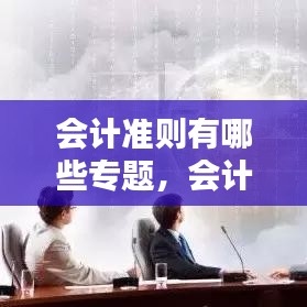 会计准则有哪些专题，会计准则的种类 