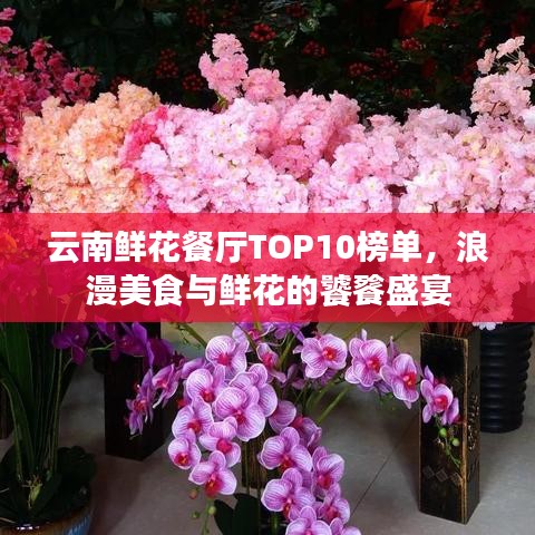 云南鲜花餐厅TOP10榜单，浪漫美食与鲜花的饕餮盛宴