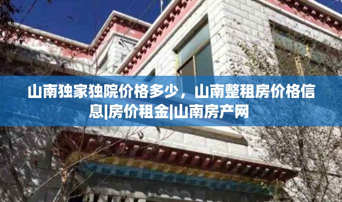 山南独家独院价格多少，山南整租房价格信息|房价租金|山南房产网 