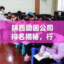 陕西动画公司排名揭秘，行业概览与领军企业榜单