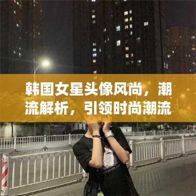 韩国女星头像风尚，潮流解析，引领时尚潮流！