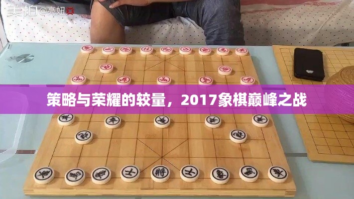 策略与荣耀的较量，2017象棋巅峰之战