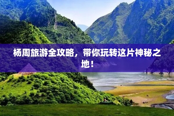 杨周旅游全攻略，带你玩转这片神秘之地！