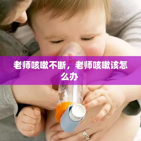 老师咳嗽不断，老师咳嗽该怎么办 