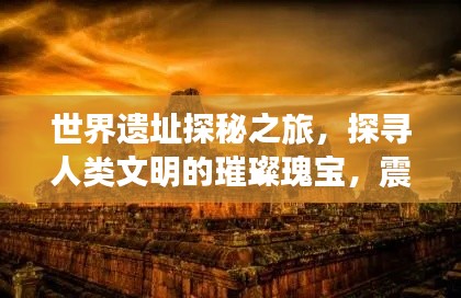 世界遗址探秘之旅，探寻人类文明的璀璨瑰宝，震撼心灵排名视频！