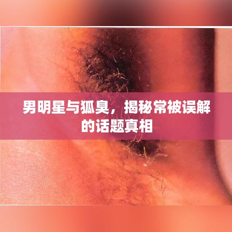 男明星与狐臭，揭秘常被误解的话题真相